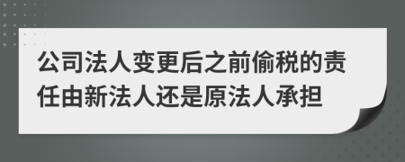 公司法人变更后之前偷税的责任由新法人还是原法人承担