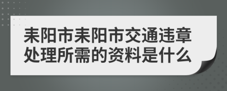 耒阳市耒阳市交通违章处理所需的资料是什么