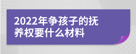 2022年争孩子的抚养权要什么材料