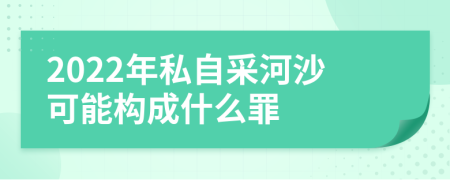 2022年私自采河沙可能构成什么罪