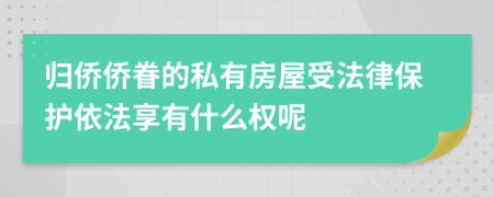 归侨侨眷的私有房屋受法律保护依法享有什么权呢