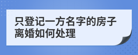 只登记一方名字的房子离婚如何处理