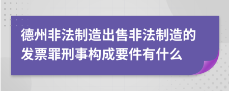 德州非法制造出售非法制造的发票罪刑事构成要件有什么