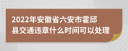 2022年安徽省六安市霍邱县交通违章什么时间可以处理