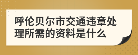 呼伦贝尔市交通违章处理所需的资料是什么