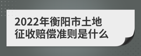 2022年衡阳市土地征收赔偿准则是什么