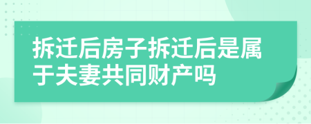 拆迁后房子拆迁后是属于夫妻共同财产吗