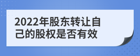 2022年股东转让自己的股权是否有效