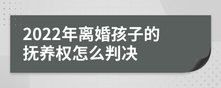 2022年离婚孩子的抚养权怎么判决