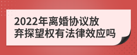 2022年离婚协议放弃探望权有法律效应吗