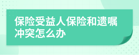 保险受益人保险和遗嘱冲突怎么办