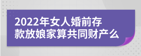 2022年女人婚前存款放娘家算共同财产么