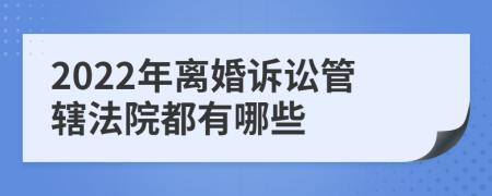 2022年离婚诉讼管辖法院都有哪些