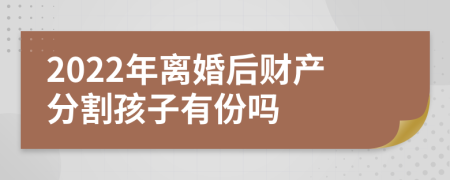 2022年离婚后财产分割孩子有份吗