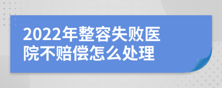 2022年整容失败医院不赔偿怎么处理