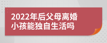 2022年后父母离婚小孩能独自生活吗