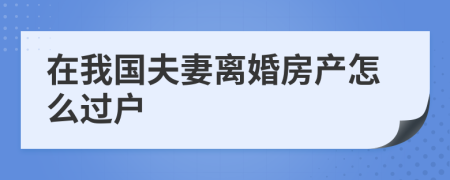 在我国夫妻离婚房产怎么过户