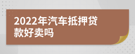 2022年汽车抵押贷款好卖吗