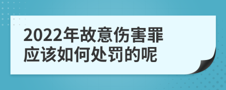 2022年故意伤害罪应该如何处罚的呢