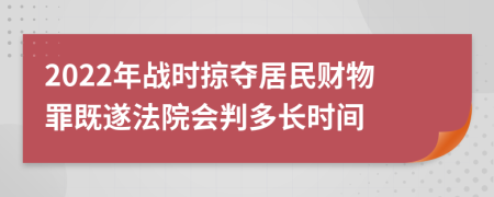 2022年战时掠夺居民财物罪既遂法院会判多长时间