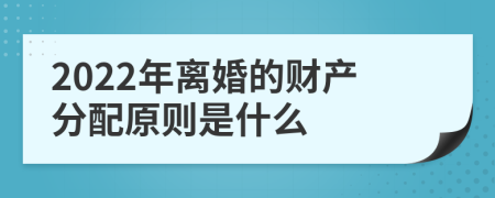 2022年离婚的财产分配原则是什么