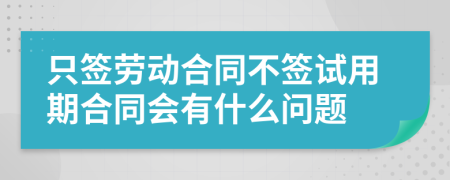 只签劳动合同不签试用期合同会有什么问题