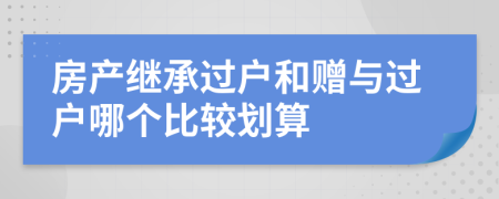 房产继承过户和赠与过户哪个比较划算