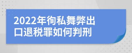 2022年徇私舞弊出口退税罪如何判刑