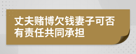 丈夫赌博欠钱妻子可否有责任共同承担