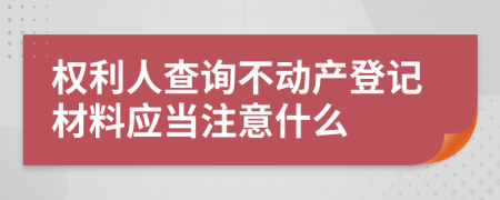 权利人查询不动产登记材料应当注意什么