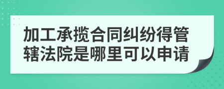 加工承揽合同纠纷得管辖法院是哪里可以申请