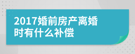 2017婚前房产离婚时有什么补偿