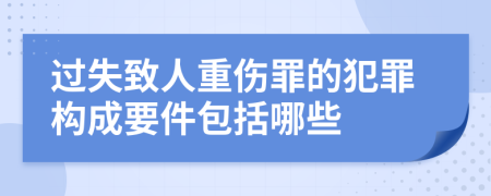 过失致人重伤罪的犯罪构成要件包括哪些