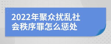 2022年聚众扰乱社会秩序罪怎么惩处