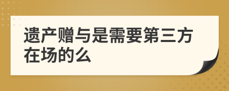 遗产赠与是需要第三方在场的么