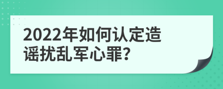 2022年如何认定造谣扰乱军心罪？