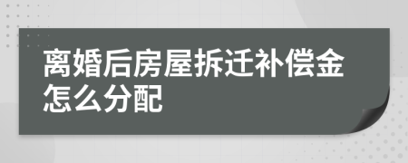 离婚后房屋拆迁补偿金怎么分配