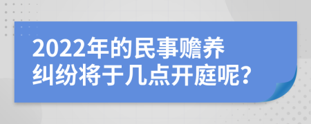 2022年的民事赡养纠纷将于几点开庭呢？