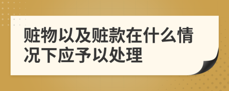 赃物以及赃款在什么情况下应予以处理