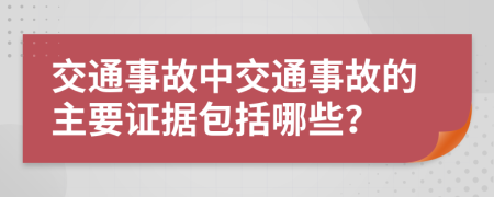 交通事故中交通事故的主要证据包括哪些？