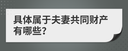 具体属于夫妻共同财产有哪些？