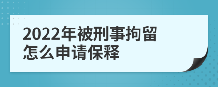 2022年被刑事拘留怎么申请保释