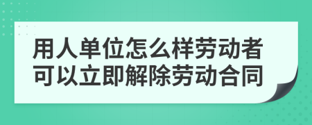 用人单位怎么样劳动者可以立即解除劳动合同