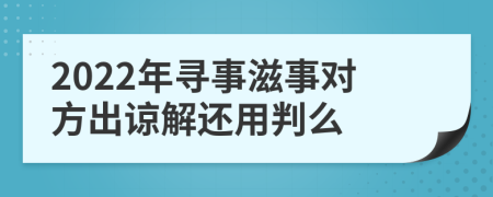 2022年寻事滋事对方出谅解还用判么