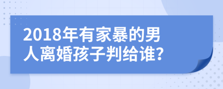 2018年有家暴的男人离婚孩子判给谁？