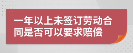 一年以上未签订劳动合同是否可以要求赔偿