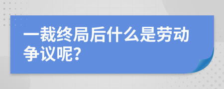 一裁终局后什么是劳动争议呢？