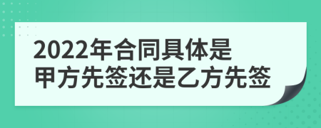 2022年合同具体是甲方先签还是乙方先签