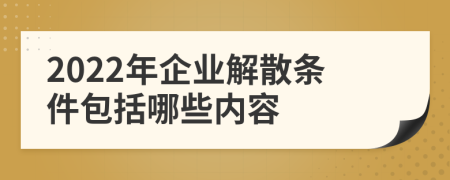 2022年企业解散条件包括哪些内容