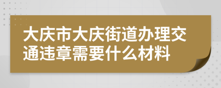 大庆市大庆街道办理交通违章需要什么材料